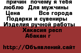 100 причин, почему я тебя люблю. Для мужчины. › Цена ­ 700 - Все города Подарки и сувениры » Изделия ручной работы   . Хакасия респ.,Абакан г.